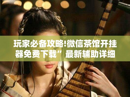玩家必备攻略!微信茶馆开挂器免费下载	”最新辅助详细教程