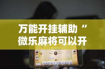 万能开挂辅助“微乐麻将可以开挂吗总是输了怎么办”详细辅助软件教程