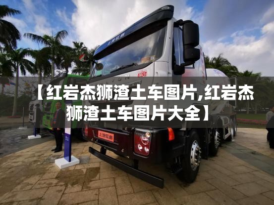 【红岩杰狮渣土车图片,红岩杰狮渣土车图片大全】
