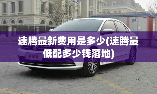 速腾最新费用是多少(速腾最低配多少钱落地)
