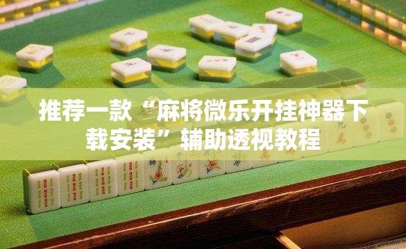 推荐一款“麻将微乐开挂神器下载安装”辅助透视教程