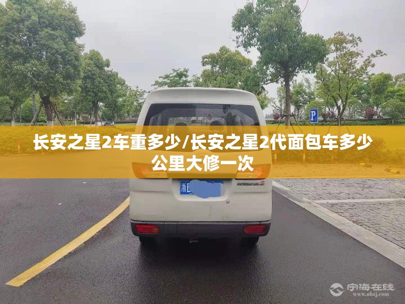 长安之星2车重多少/长安之星2代面包车多少公里大修一次