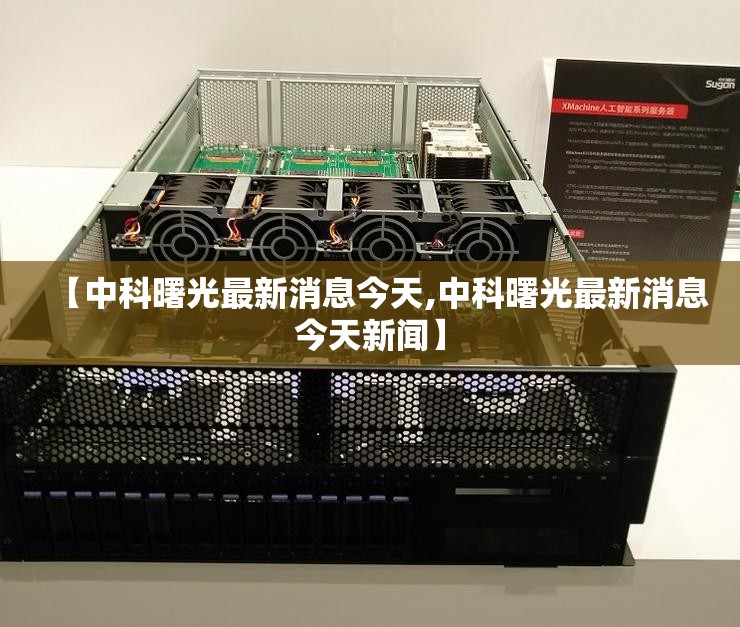 【中科曙光最新消息今天,中科曙光最新消息今天新闻】 【中科曙光最新消息今天,中科曙光最新消息今天新闻】