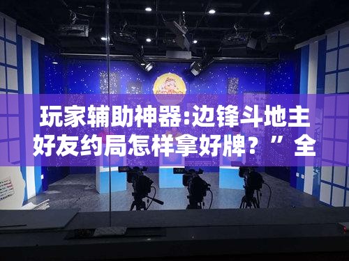 玩家辅助神器:边锋斗地主好友约局怎样拿好牌？	”全程揭秘开挂教程