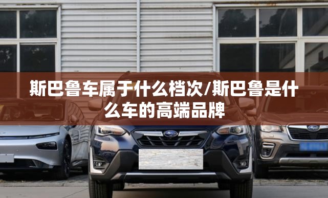 斯巴鲁车属于什么档次/斯巴鲁是什么车的高端品牌