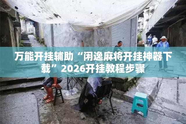 万能开挂辅助“闲逸麻将开挂神器下载	”2026开挂教程步骤