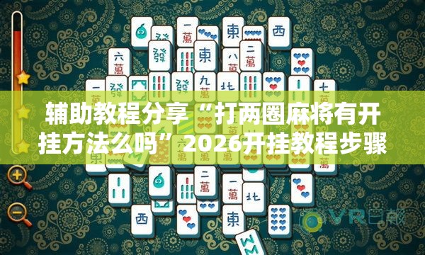 辅助教程分享“打两圈麻将有开挂方法么吗”2026开挂教程步骤