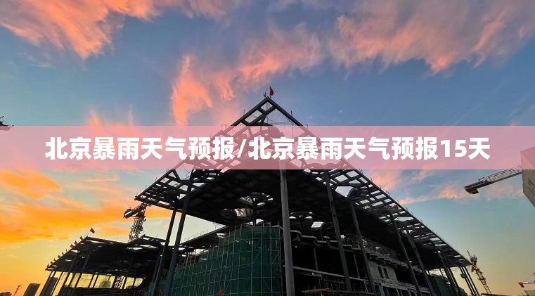 北京暴雨天气预报/北京暴雨天气预报15天 北京暴雨天气预报/北京暴雨天气预报15天