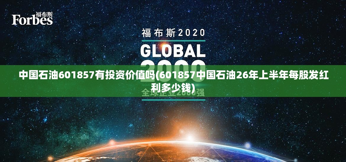 中国石油601857有投资价值吗(601857中国石油26年上半年每股发红利多少钱) 中国石油601857有投资价值吗(601857中国石油26年上半年每股发红利多少钱)
